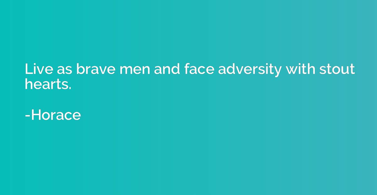 Live as brave men and face adversity with stout hearts.