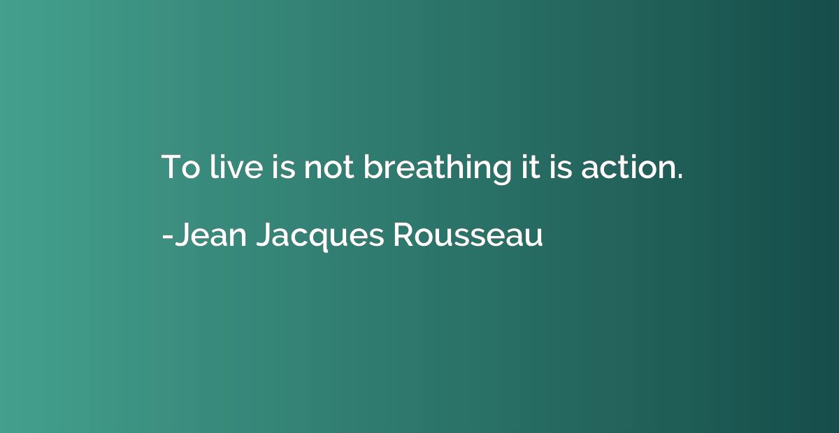 To live is not breathing it is action.