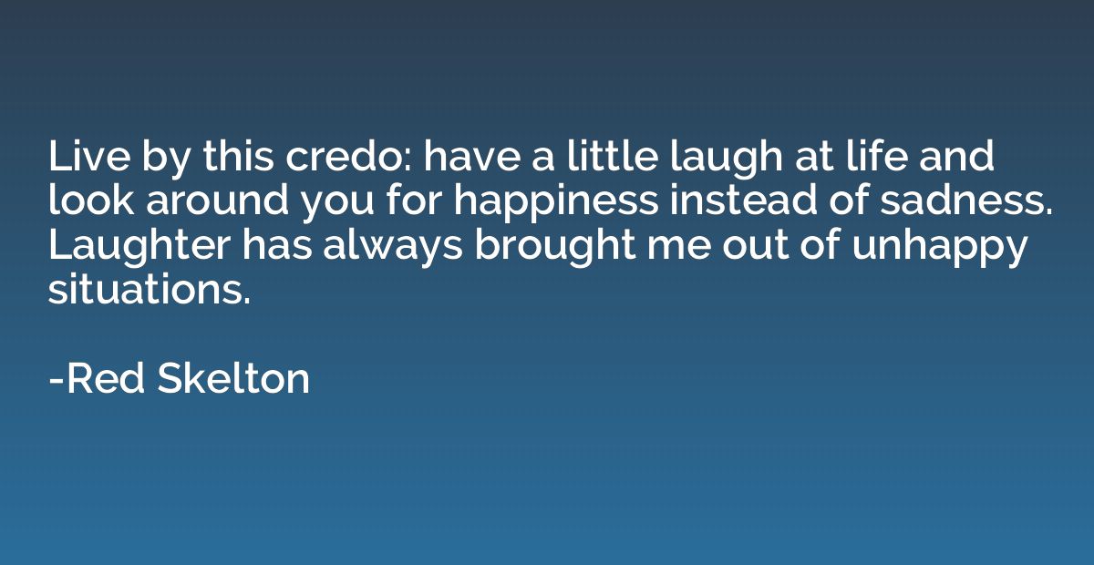 Live by this credo: have a little laugh at life and look aro