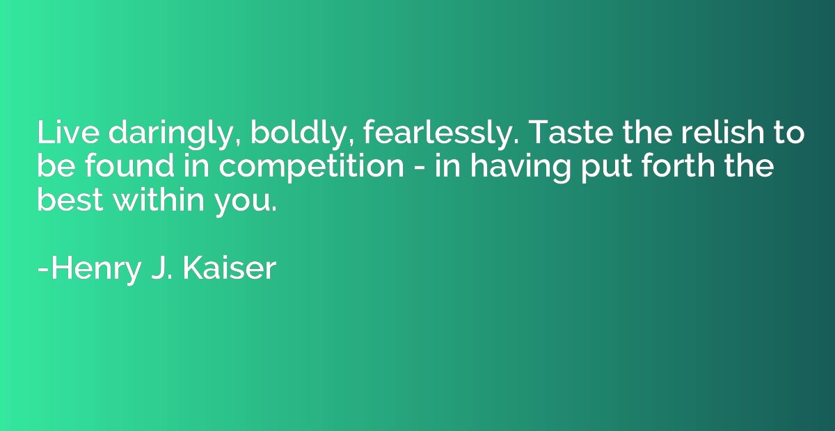 Live daringly, boldly, fearlessly. Taste the relish to be fo