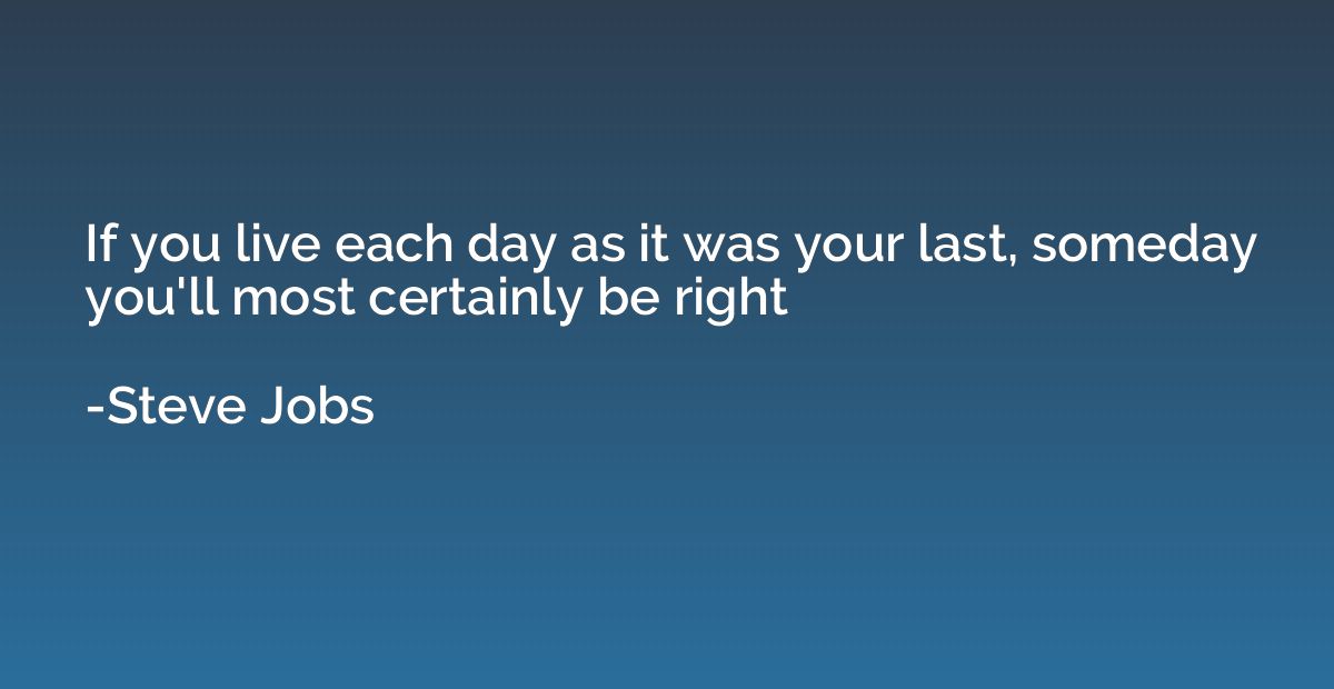 If you live each day as it was your last, someday you'll mos