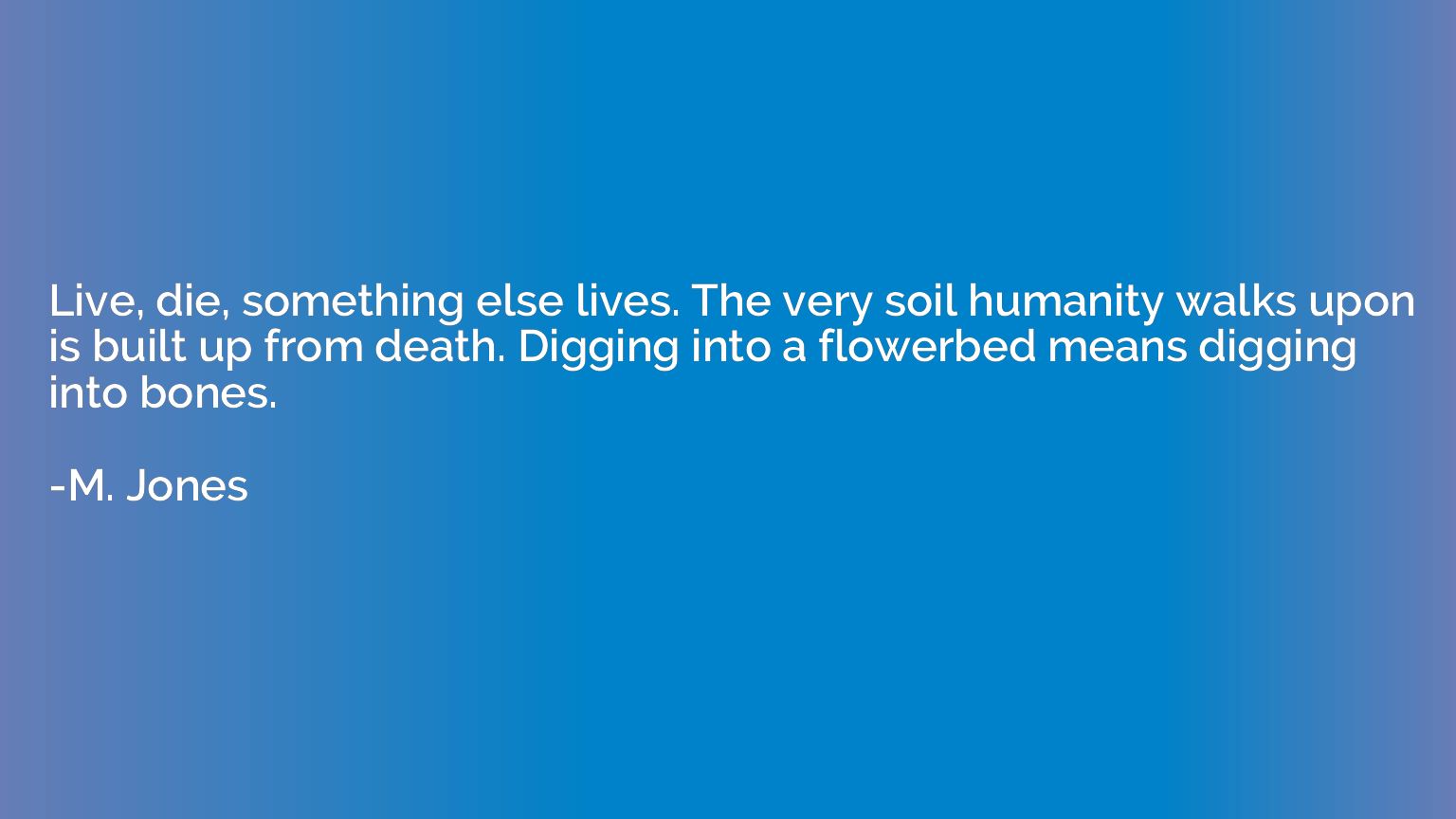 Live, die, something else lives. The very soil humanity walk