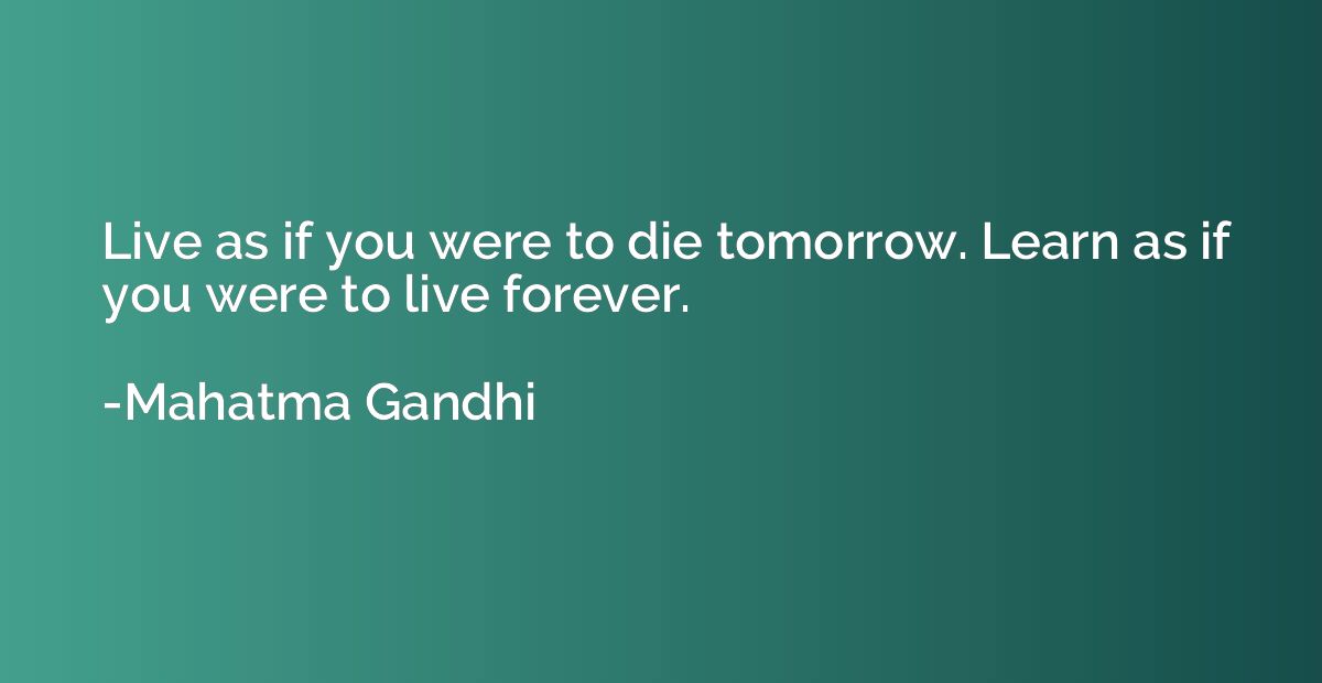 Live as if you were to die tomorrow. Learn as if you were to
