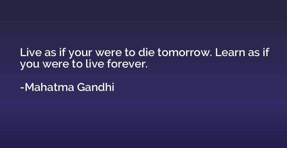 Live as if your were to die tomorrow. Learn as if you were t