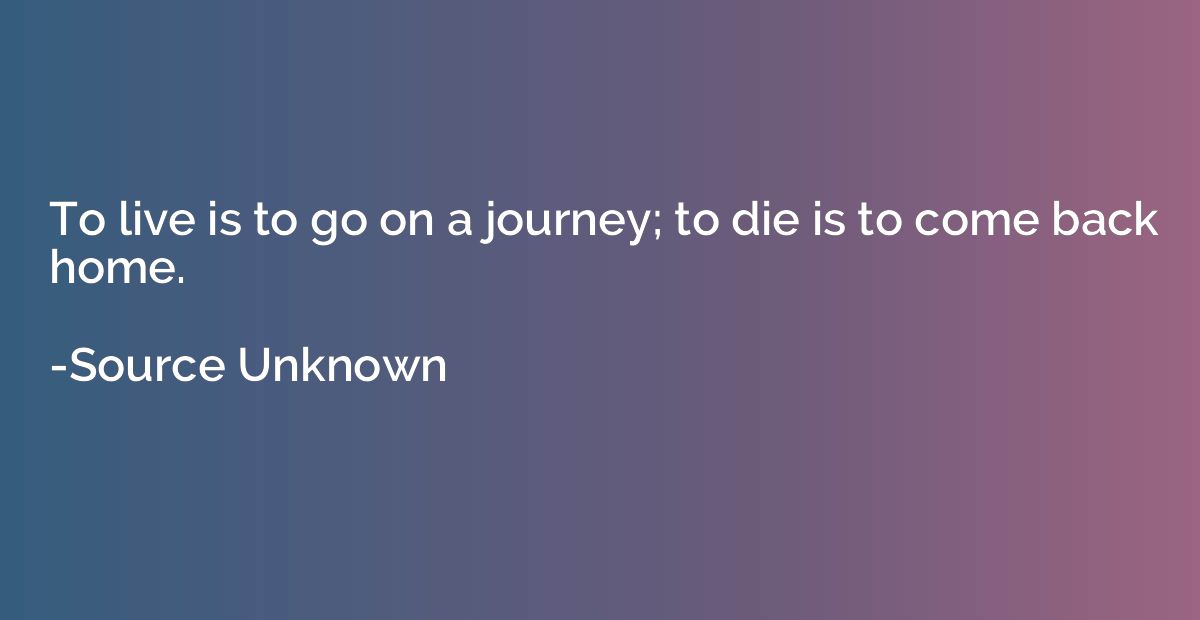 To live is to go on a journey; to die is to come back home.