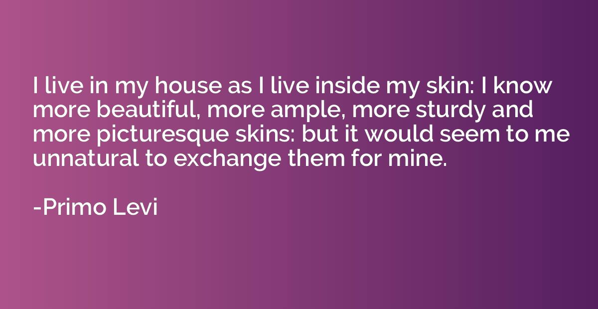 I live in my house as I live inside my skin: I know more bea