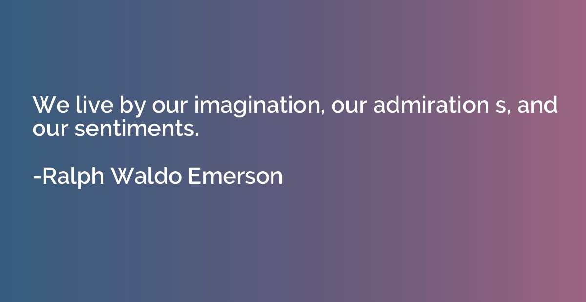 We live by our imagination, our admiration s, and our sentim
