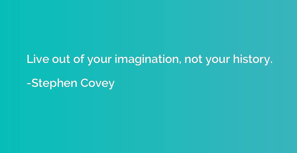 Live out of your imagination, not your history.
