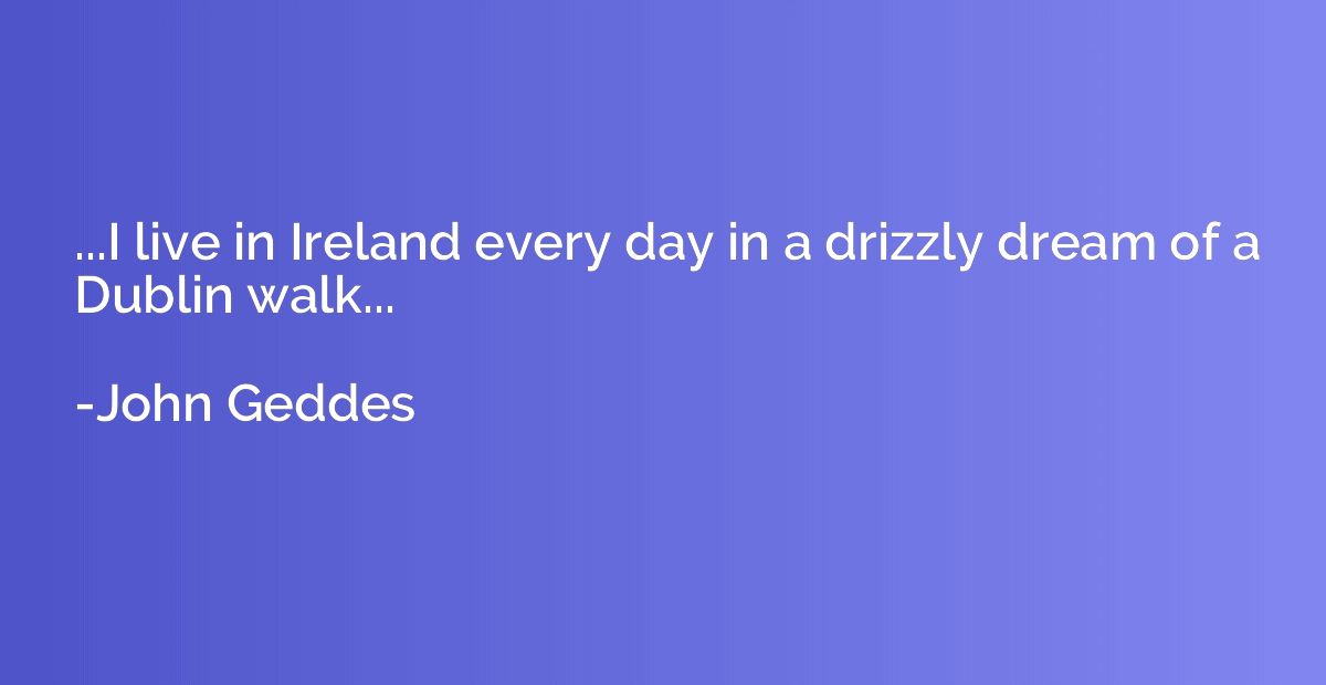 ...I live in Ireland every day in a drizzly dream of a Dubli