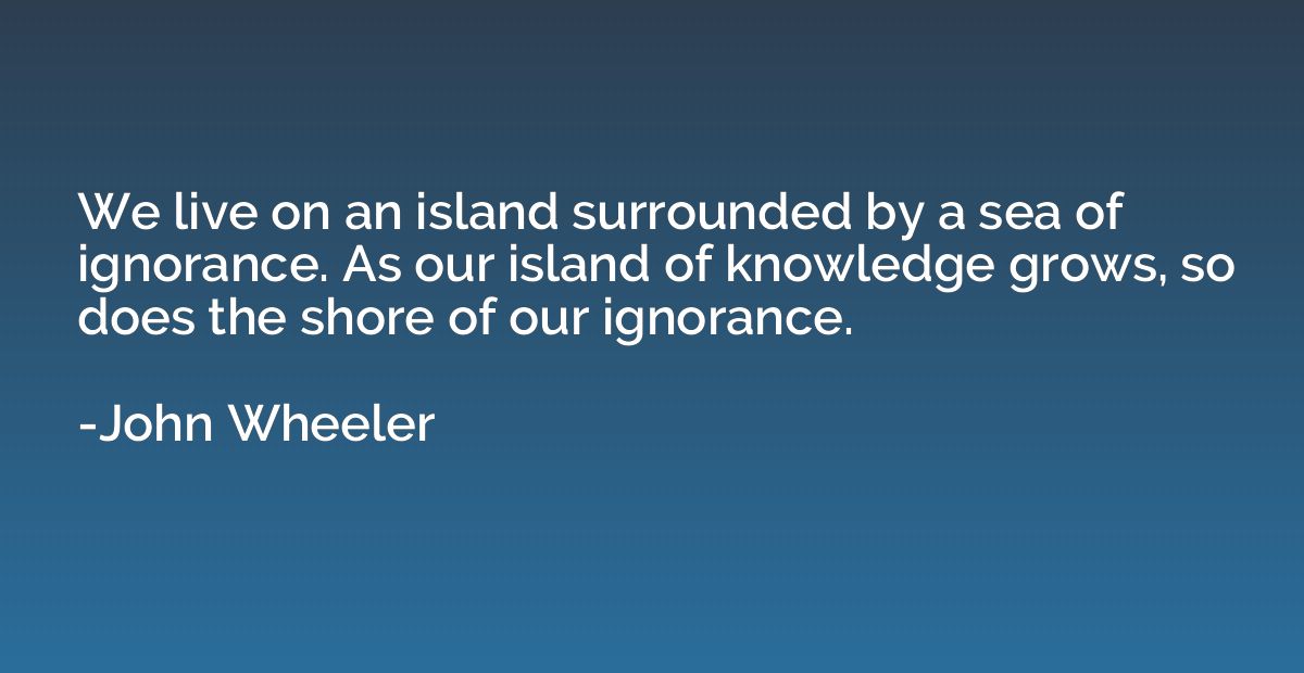 We live on an island surrounded by a sea of ignorance. As ou