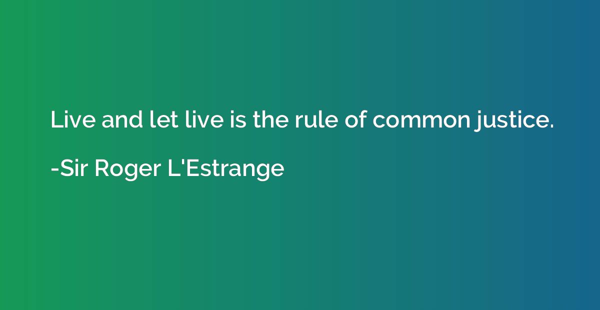 Live and let live is the rule of common justice.