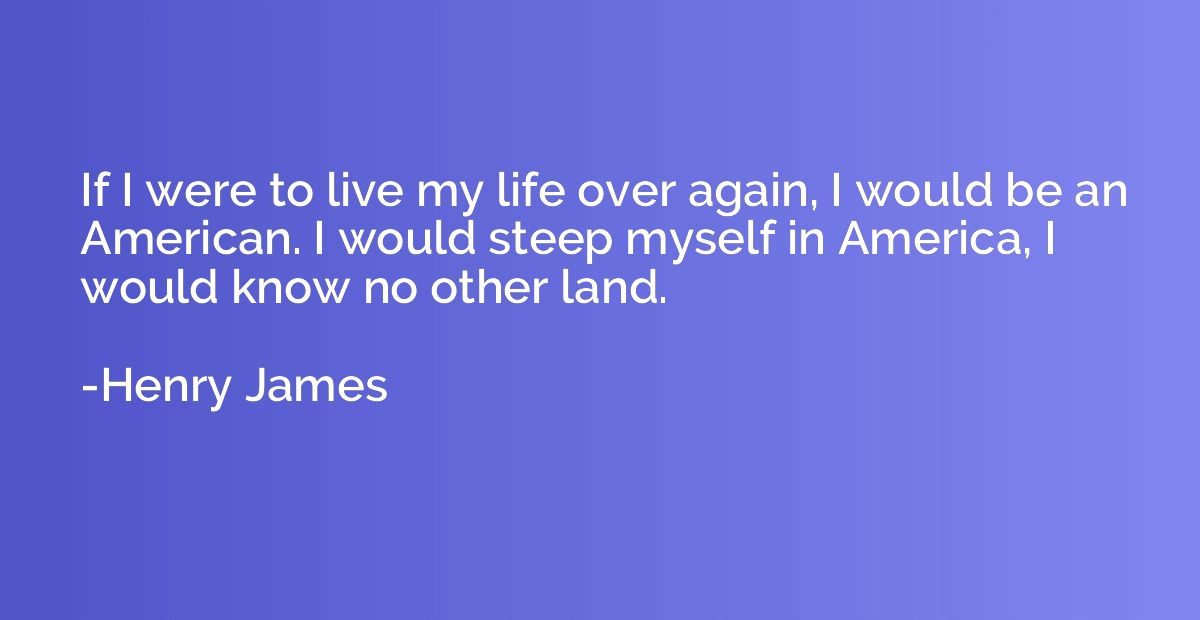 If I were to live my life over again, I would be an American