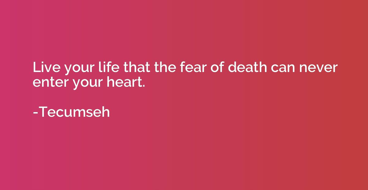 Live your life that the fear of death can never enter your h
