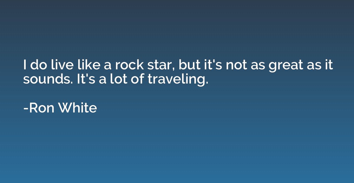 I do live like a rock star, but it's not as great as it soun