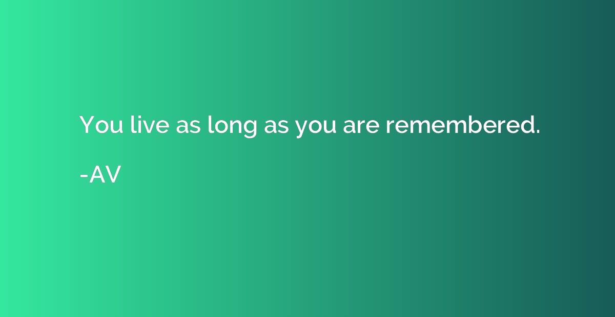 You live as long as you are remembered.