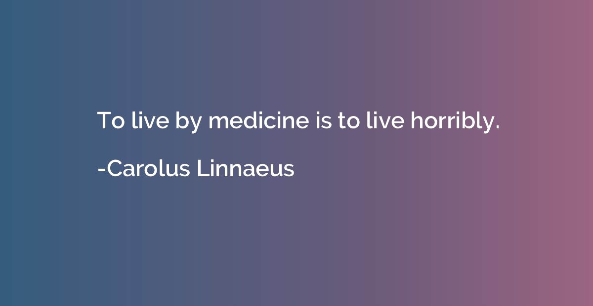 To live by medicine is to live horribly.