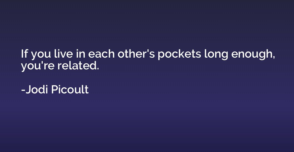 If you live in each other's pockets long enough, you're rela