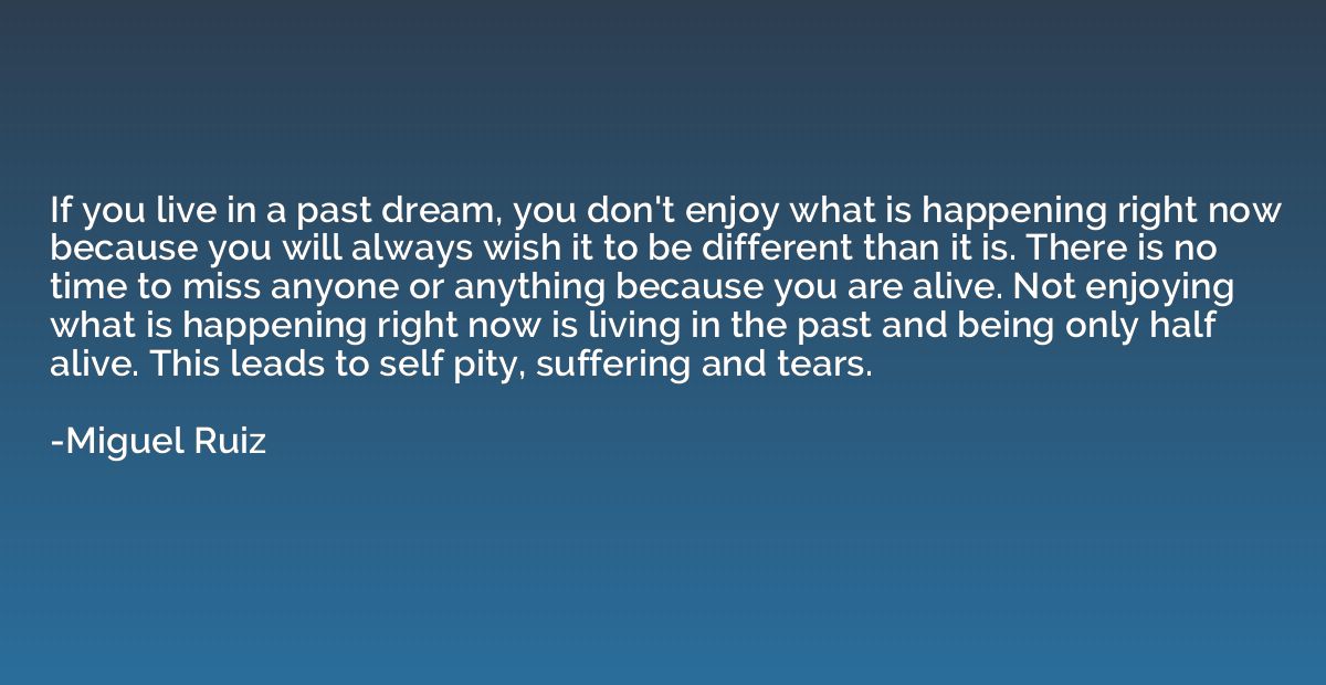 If you live in a past dream, you don't enjoy what is happeni