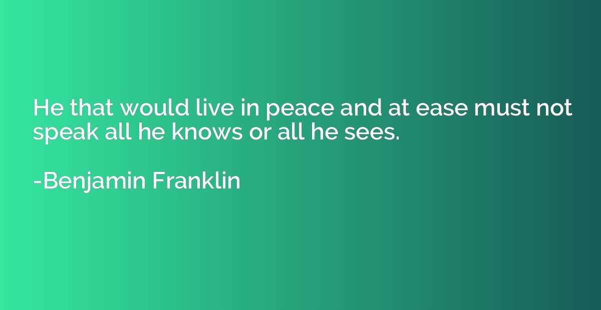 He that would live in peace and at ease must not speak all h