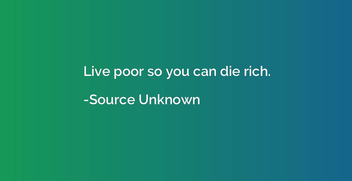Live poor so you can die rich.