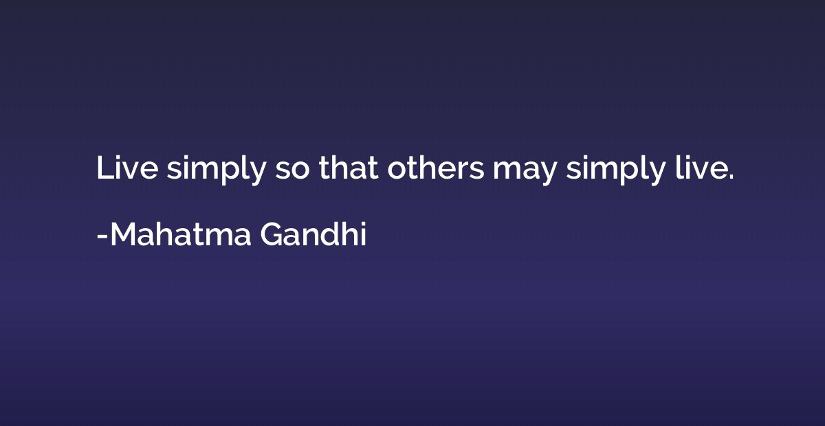 Live simply so that others may simply live.