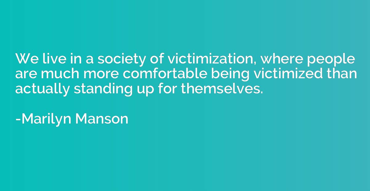 We live in a society of victimization, where people are much