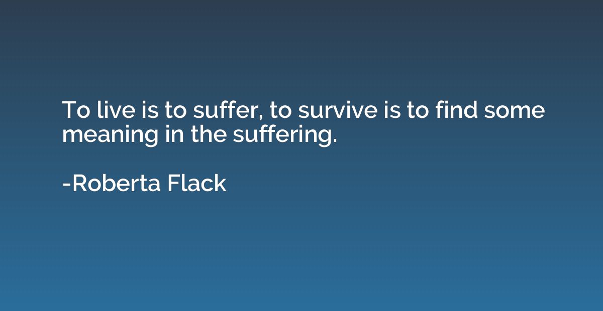 To live is to suffer, to survive is to find some meaning in 