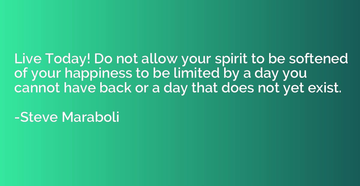 Live Today! Do not allow your spirit to be softened of your 