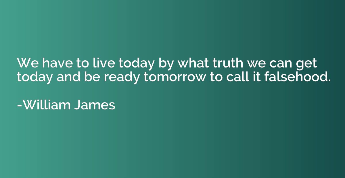 We have to live today by what truth we can get today and be 