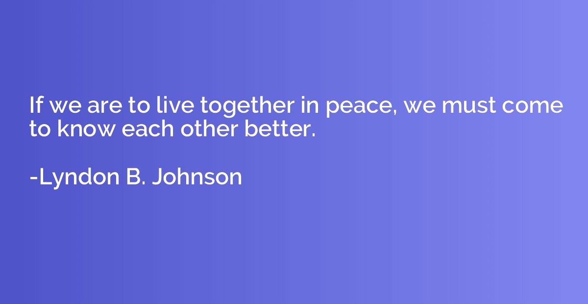 If we are to live together in peace, we must come to know ea