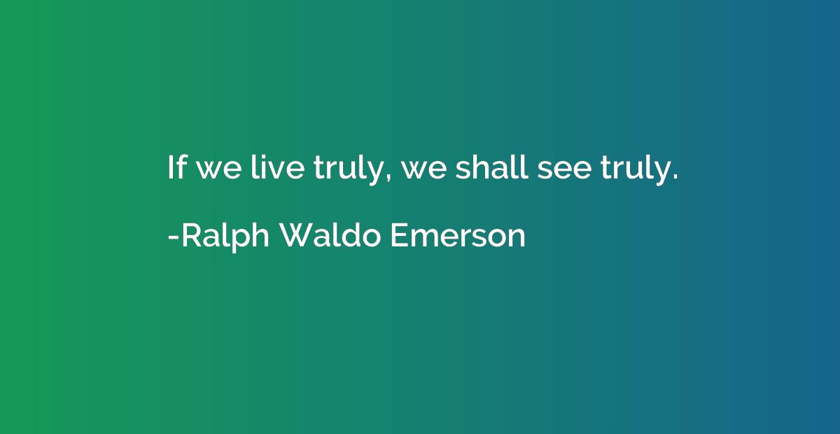 If we live truly, we shall see truly.