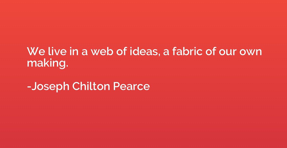 We live in a web of ideas, a fabric of our own making.