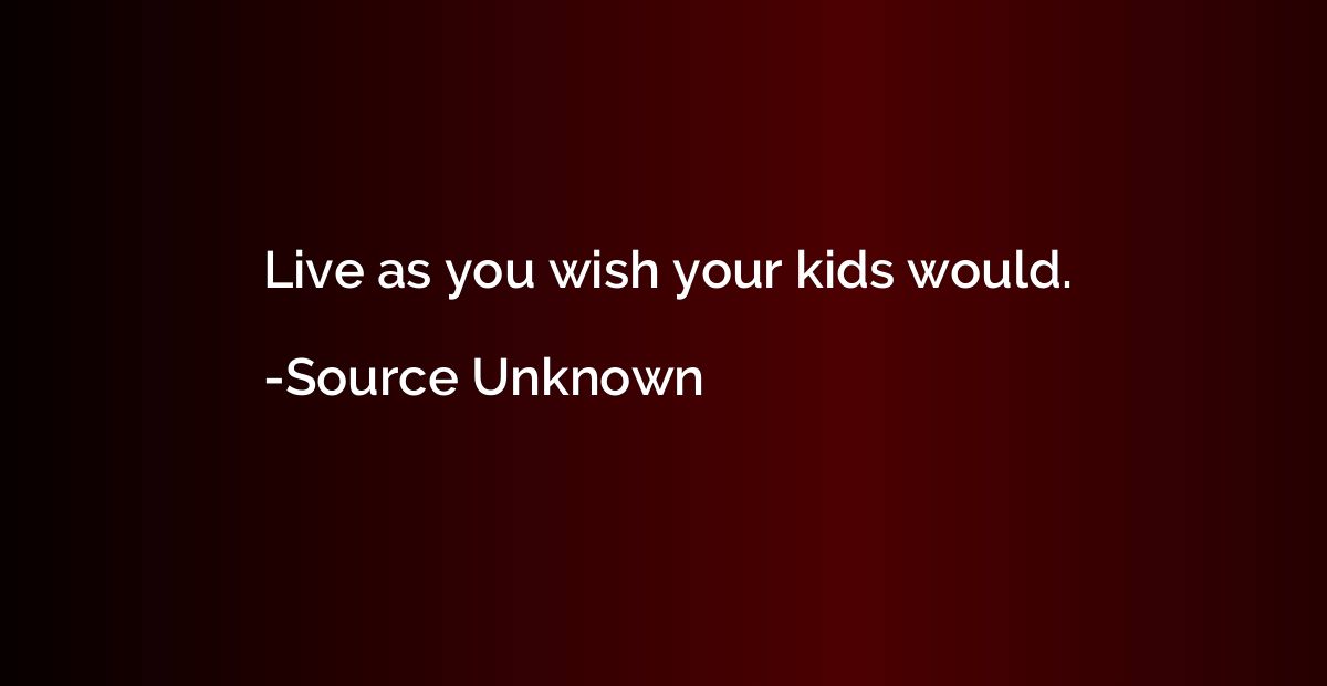 Live as you wish your kids would.