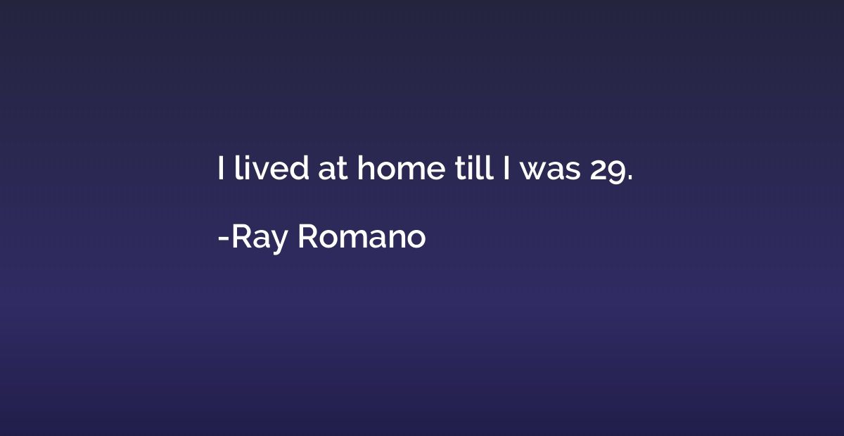 I lived at home till I was 29.