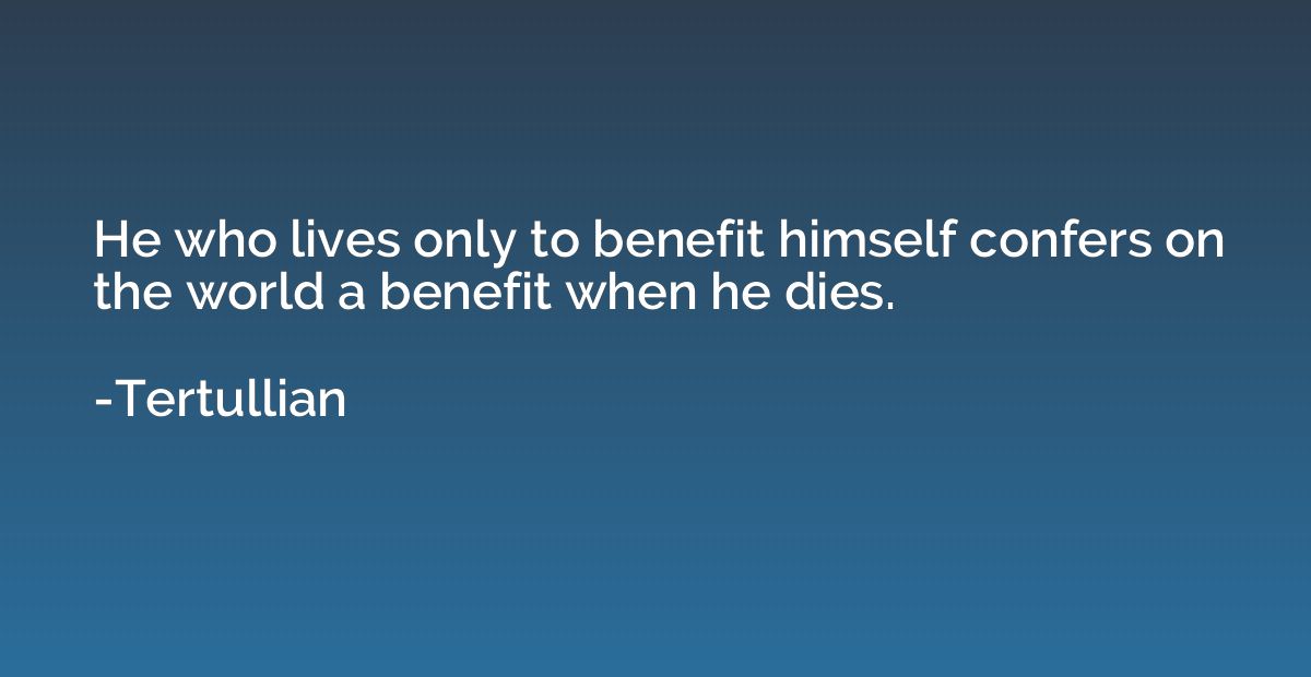 He who lives only to benefit himself confers on the world a 