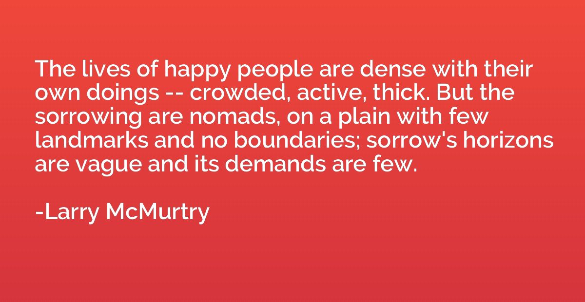 The lives of happy people are dense with their own doings --