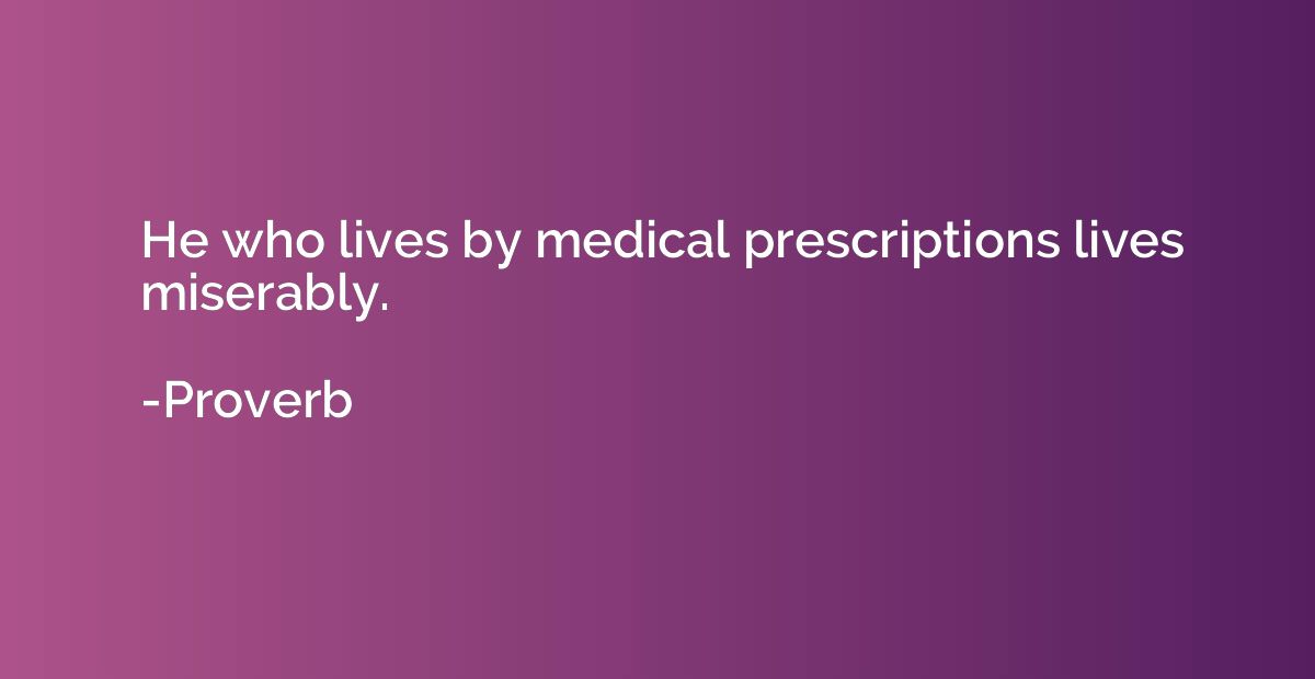 He who lives by medical prescriptions lives miserably.