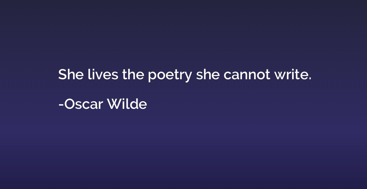 She lives the poetry she cannot write.