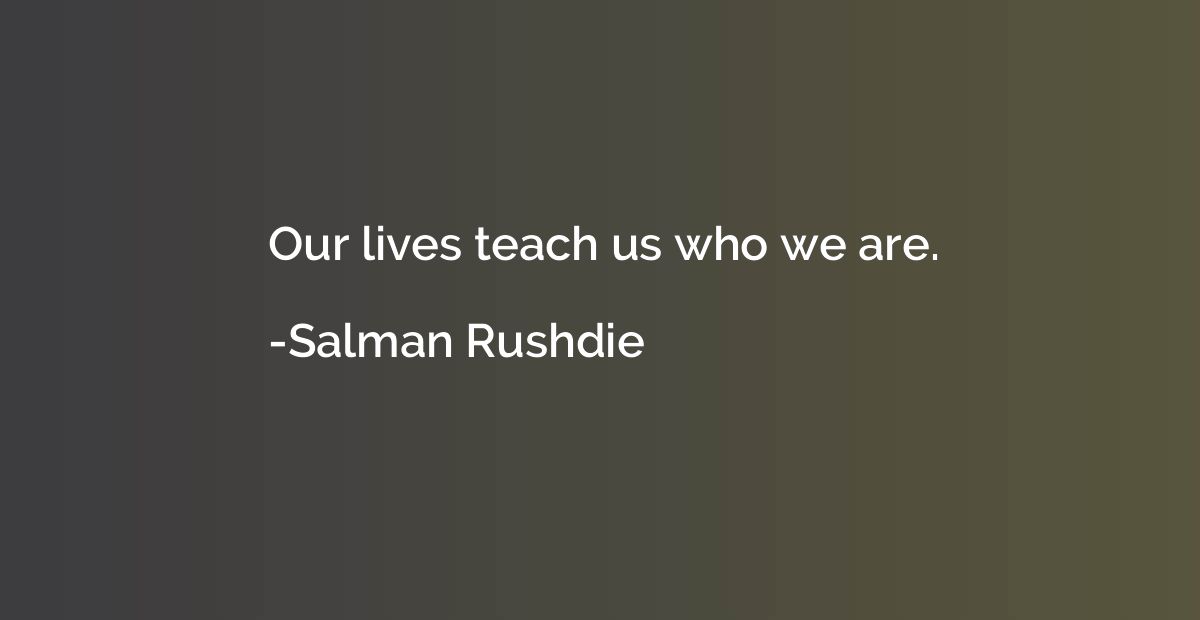 Our lives teach us who we are.