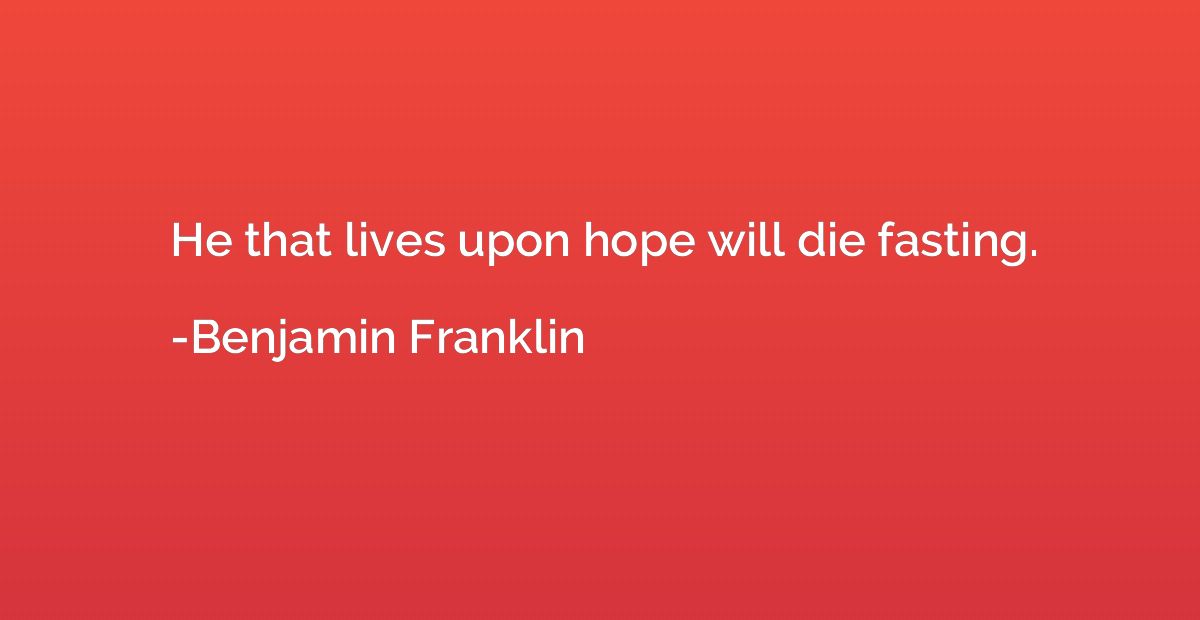 He that lives upon hope will die fasting.