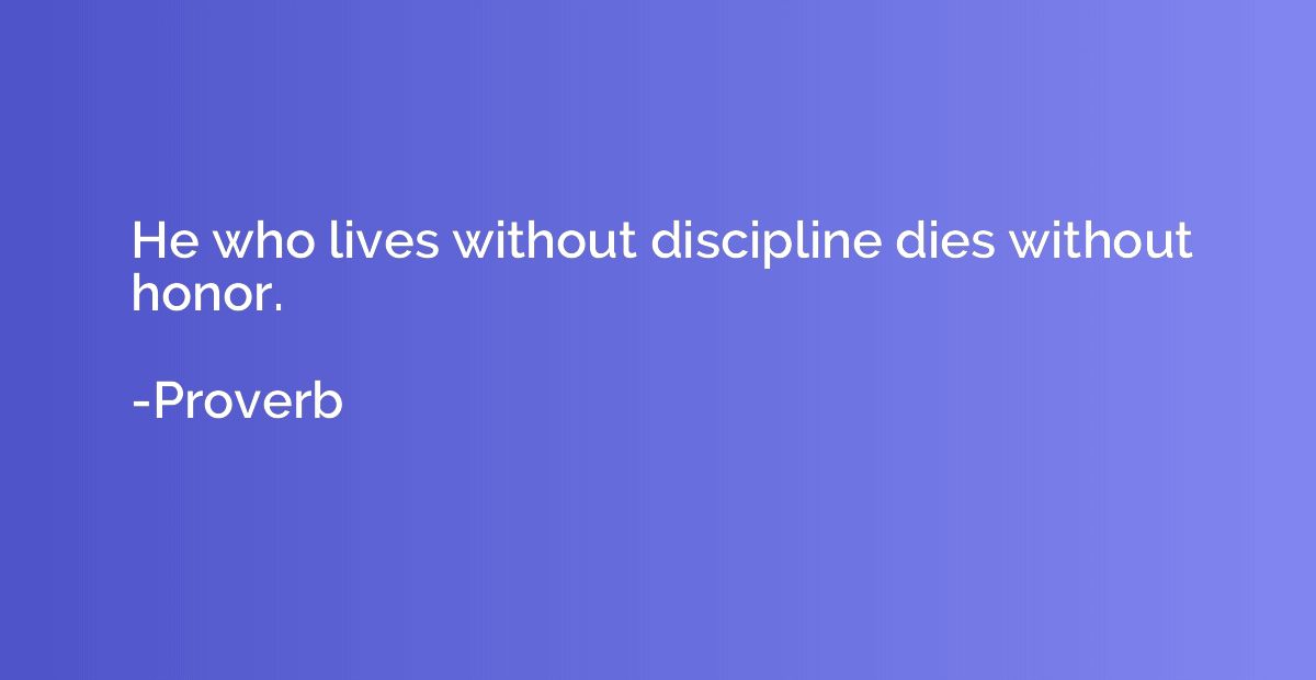 He who lives without discipline dies without honor.