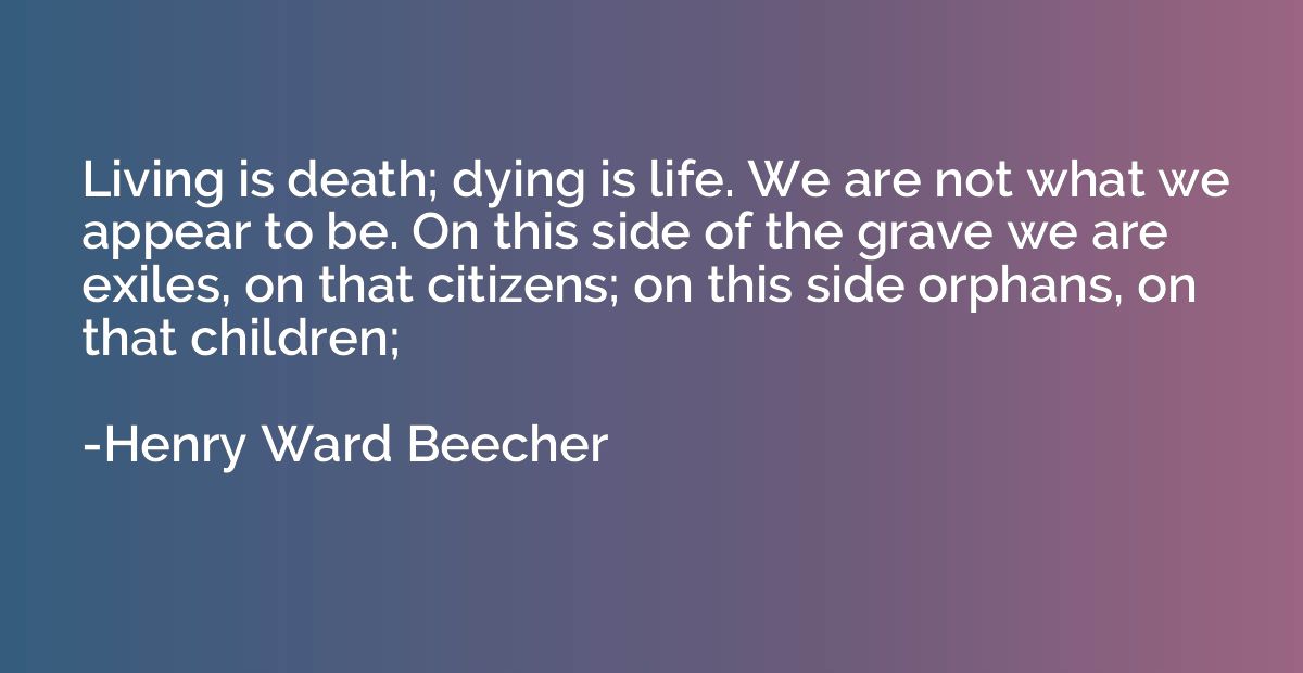 Living is death; dying is life. We are not what we appear to