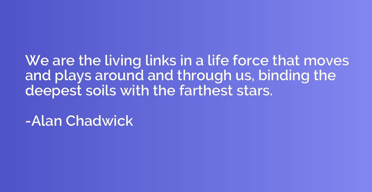 We are the living links in a life force that moves and plays