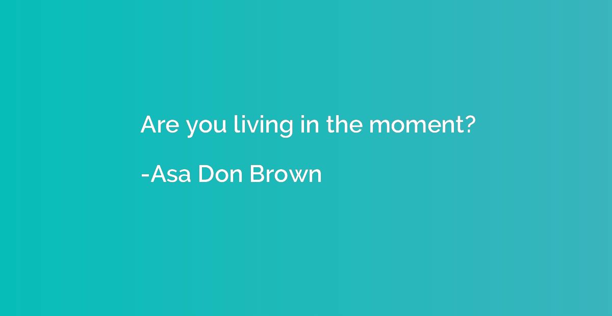 Are you living in the moment?