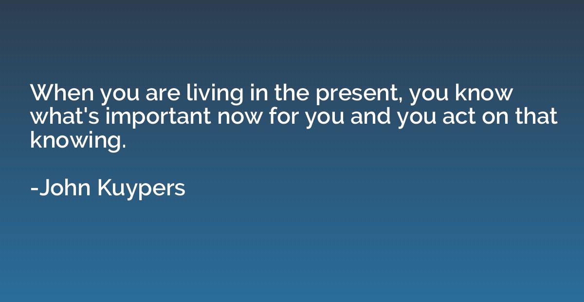When you are living in the present, you know what's importan