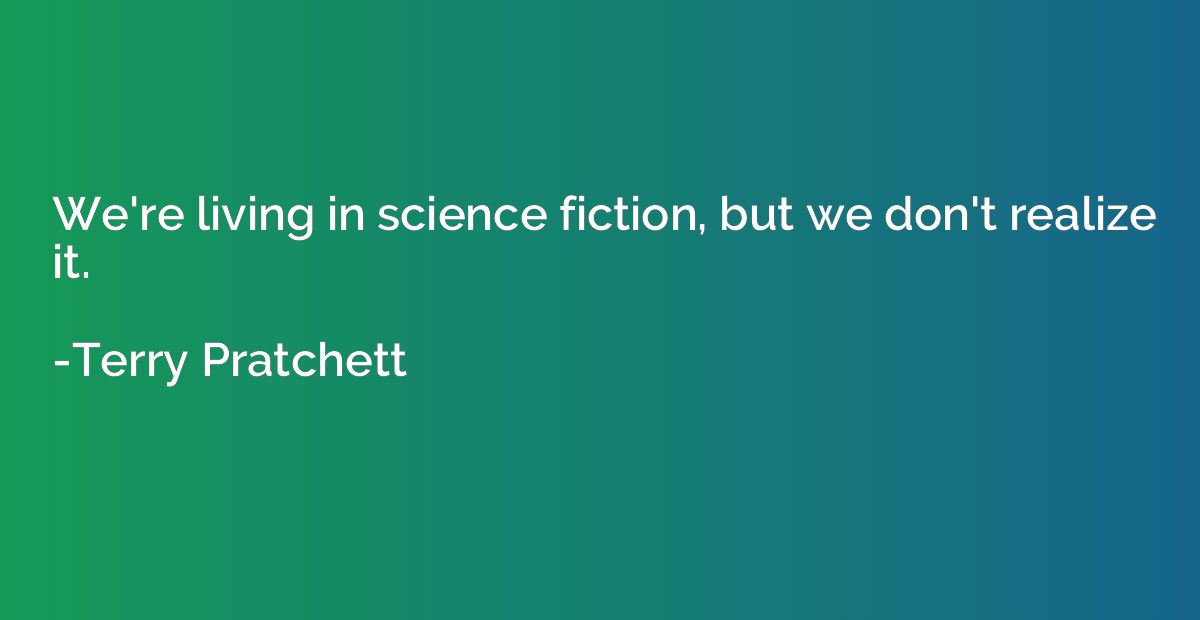 We're living in science fiction, but we don't realize it.