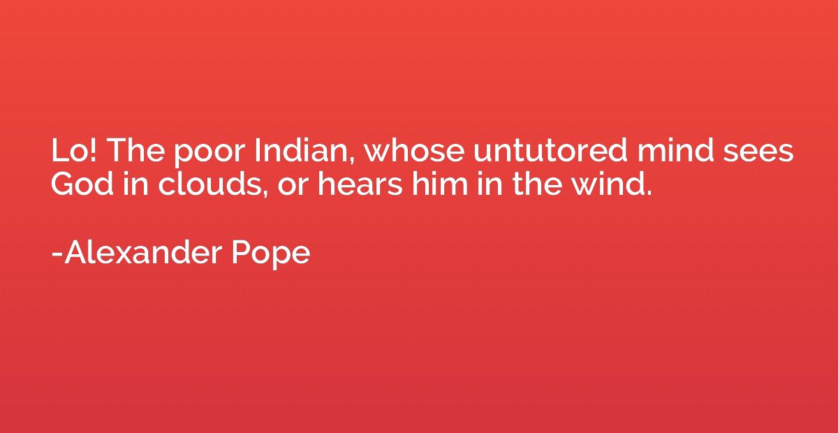 Lo! The poor Indian, whose untutored mind sees God in clouds