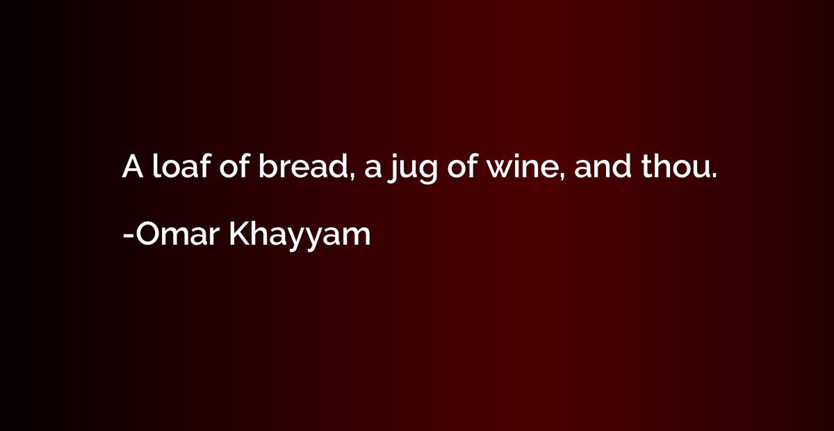 A loaf of bread, a jug of wine, and thou.