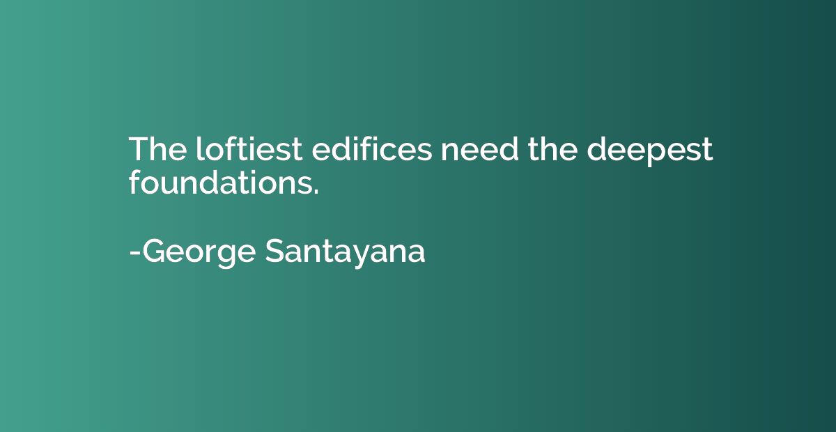 The loftiest edifices need the deepest foundations.