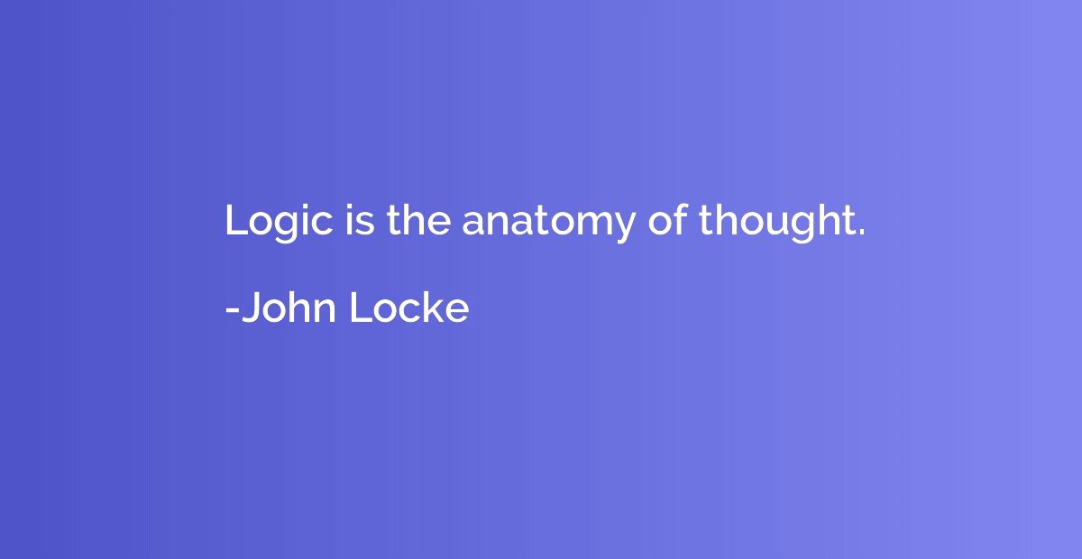 Logic is the anatomy of thought.